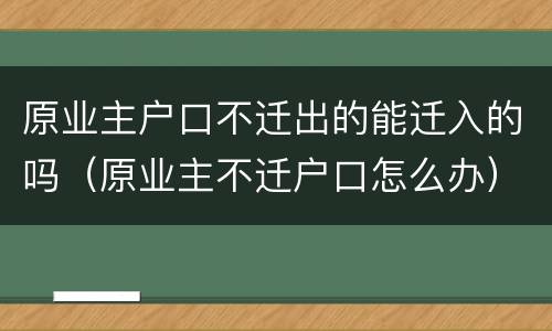 原业主户口不迁出的能迁入的吗（原业主不迁户口怎么办）