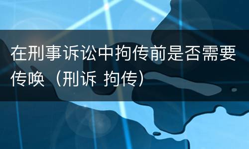 在刑事诉讼中拘传前是否需要传唤（刑诉 拘传）