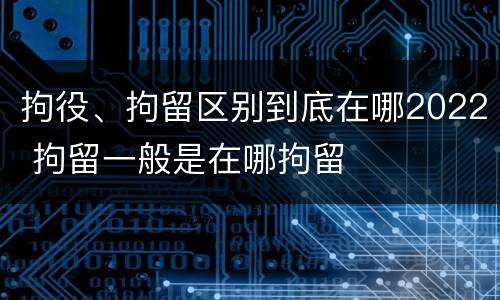 拘役、拘留区别到底在哪2022 拘留一般是在哪拘留