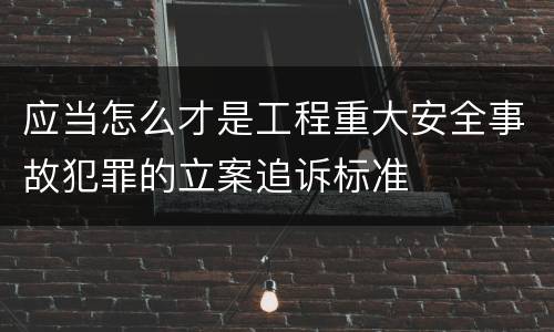 应当怎么才是工程重大安全事故犯罪的立案追诉标准