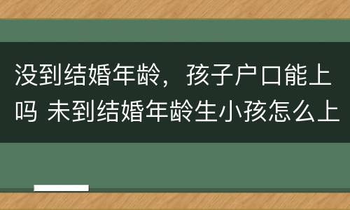 没到结婚年龄，孩子户口能上吗 未到结婚年龄生小孩怎么上户口