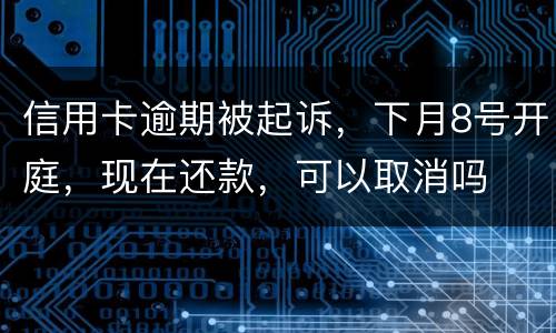 信用卡逾期被起诉，下月8号开庭，现在还款，可以取消吗