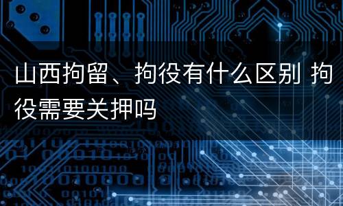 山西拘留、拘役有什么区别 拘役需要关押吗