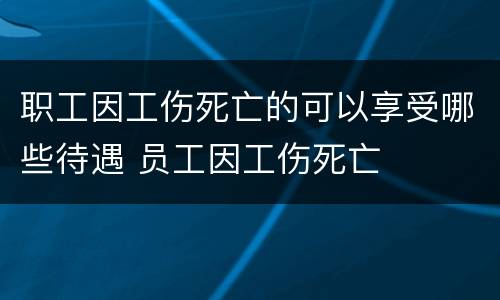 职工因工伤死亡的可以享受哪些待遇 员工因工伤死亡