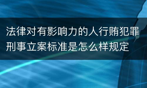 法律对有影响力的人行贿犯罪刑事立案标准是怎么样规定