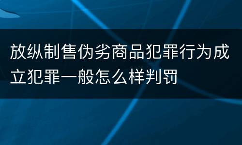 放纵制售伪劣商品犯罪行为成立犯罪一般怎么样判罚