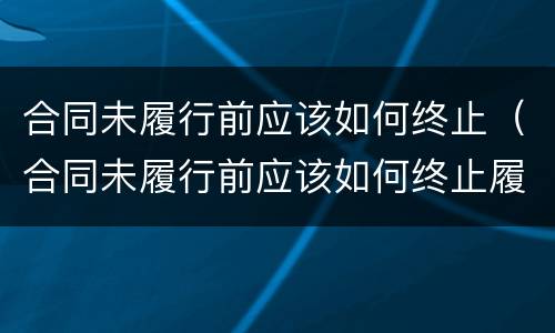 合同未履行前应该如何终止（合同未履行前应该如何终止履行）