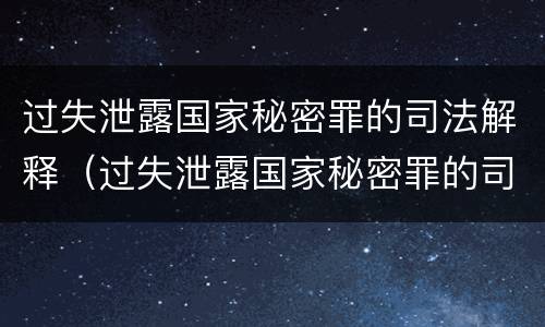 过失泄露国家秘密罪的司法解释（过失泄露国家秘密罪的司法解释最新）