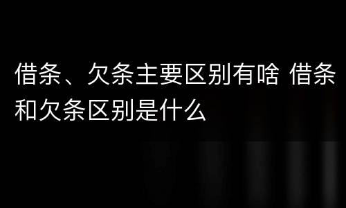 借条、欠条主要区别有啥 借条和欠条区别是什么