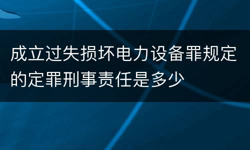 成立过失损坏电力设备罪规定的定罪刑事责任是多少