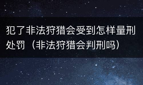 犯了非法狩猎会受到怎样量刑处罚（非法狩猎会判刑吗）