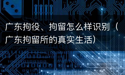 广东拘役、拘留怎么样识别（广东拘留所的真实生活）