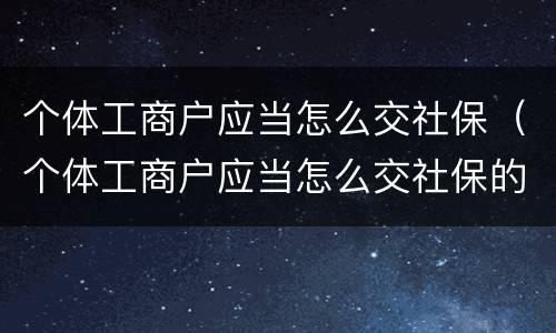 个体工商户应当怎么交社保（个体工商户应当怎么交社保的）