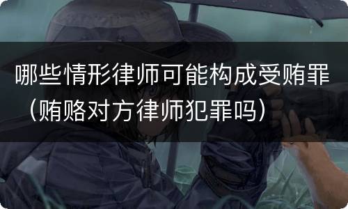 哪些情形律师可能构成受贿罪（贿赂对方律师犯罪吗）