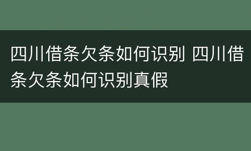 四川借条欠条如何识别 四川借条欠条如何识别真假