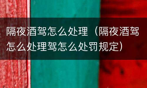 隔夜酒驾怎么处理（隔夜酒驾怎么处理驾怎么处罚规定）