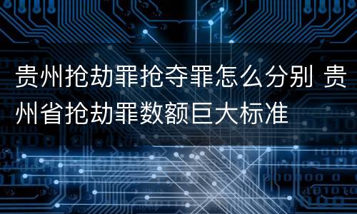 贵州抢劫罪抢夺罪怎么分别 贵州省抢劫罪数额巨大标准