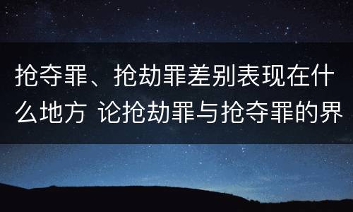 抢夺罪、抢劫罪差别表现在什么地方 论抢劫罪与抢夺罪的界限