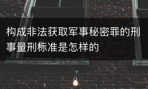 构成非法获取军事秘密罪的刑事量刑标准是怎样的