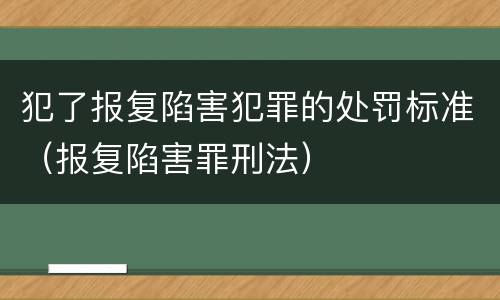 犯了报复陷害犯罪的处罚标准（报复陷害罪刑法）