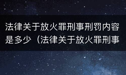 法律关于放火罪刑事刑罚内容是多少（法律关于放火罪刑事刑罚内容是多少章）