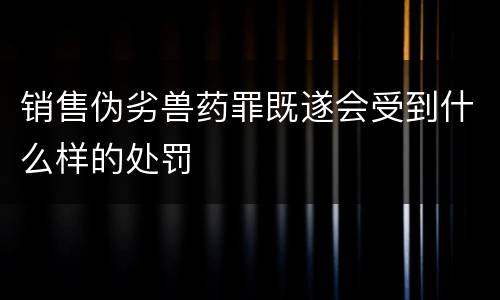 销售伪劣兽药罪既遂会受到什么样的处罚