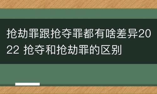 抢劫罪跟抢夺罪都有啥差异2022 抢夺和抢劫罪的区别