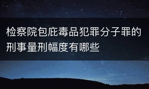 检察院包庇毒品犯罪分子罪的刑事量刑幅度有哪些