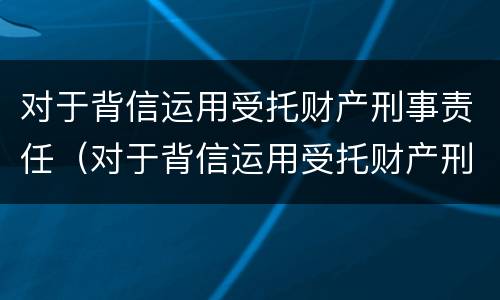 对于背信运用受托财产刑事责任（对于背信运用受托财产刑事责任的认定）