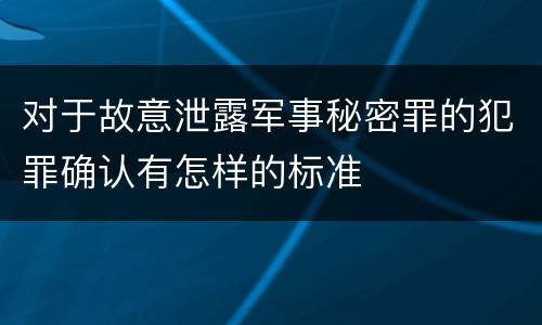 对于故意泄露军事秘密罪的犯罪确认有怎样的标准