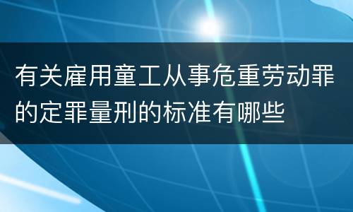 有关雇用童工从事危重劳动罪的定罪量刑的标准有哪些