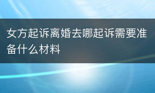 女方起诉离婚去哪起诉需要准备什么材料