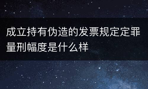 成立持有伪造的发票规定定罪量刑幅度是什么样