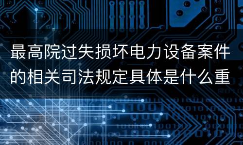 最高院过失损坏电力设备案件的相关司法规定具体是什么重要内容