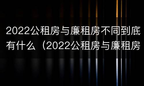 2022公租房与廉租房不同到底有什么（2022公租房与廉租房不同到底有什么办法）