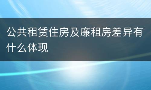 公共租赁住房及廉租房差异有什么体现