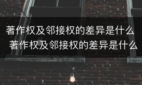 著作权及邻接权的差异是什么 著作权及邻接权的差异是什么原因