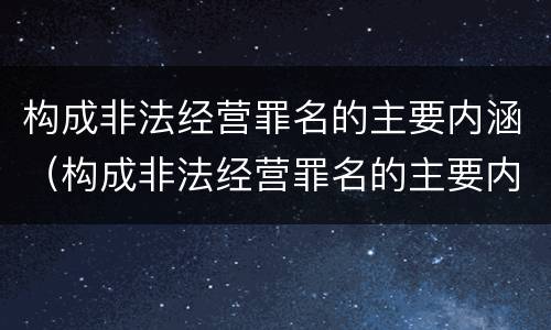 构成非法经营罪名的主要内涵（构成非法经营罪名的主要内涵包括）