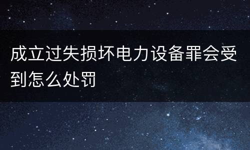 成立过失损坏电力设备罪会受到怎么处罚