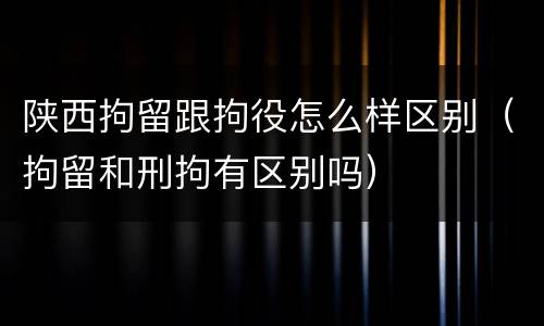 陕西拘留跟拘役怎么样区别（拘留和刑拘有区别吗）