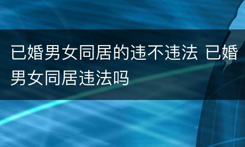 已婚男女同居的违不违法 已婚男女同居违法吗