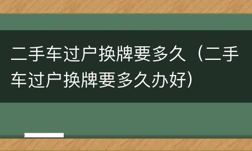 二手车过户换牌要多久（二手车过户换牌要多久办好）