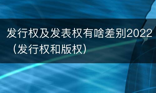 发行权及发表权有啥差别2022（发行权和版权）