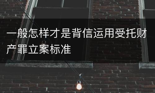 一般怎样才是背信运用受托财产罪立案标准