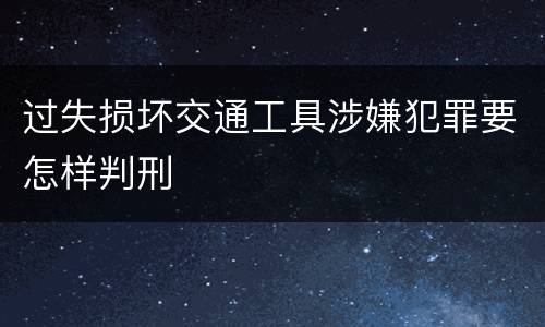 过失损坏交通工具涉嫌犯罪要怎样判刑