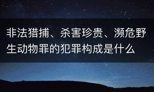 非法猎捕、杀害珍贵、濒危野生动物罪的犯罪构成是什么