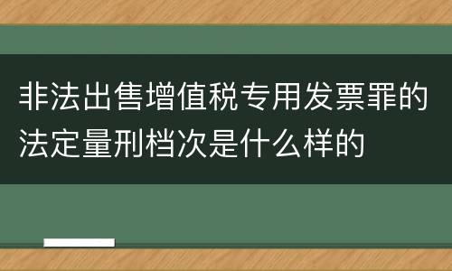 非法出售增值税专用发票罪的法定量刑档次是什么样的