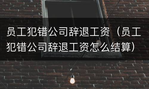 员工犯错公司辞退工资（员工犯错公司辞退工资怎么结算）