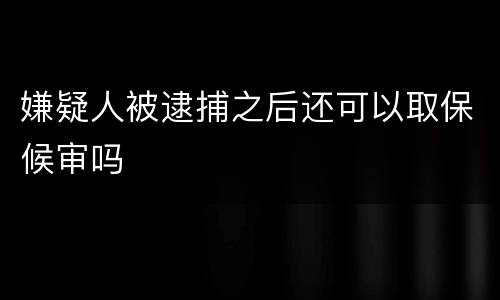 嫌疑人被逮捕之后还可以取保候审吗