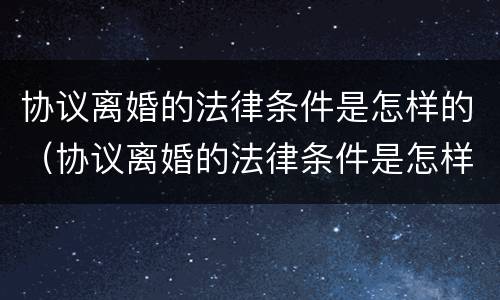 协议离婚的法律条件是怎样的（协议离婚的法律条件是怎样的规定）